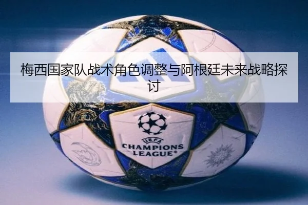 梅西国家队战术角色调整与阿根廷未来战略探讨